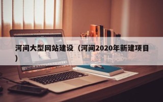 宜昌河间大型网站建设（河间2020年新建项目）