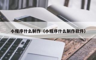 宜昌小程序什么制作（小程序什么制作软件）