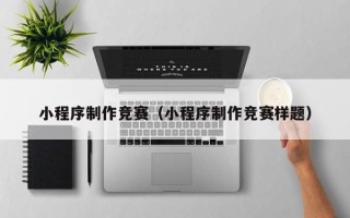 宜昌小程序制作竞赛（小程序制作竞赛样题）