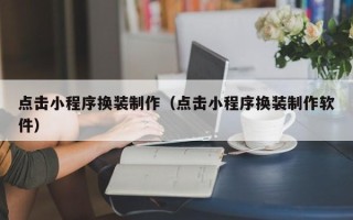 宜昌点击小程序换装制作（点击小程序换装制作软件）