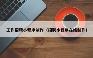 宜昌工作招聘小程序制作（招聘小程序在线制作）