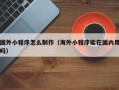 宜昌国外小程序怎么制作（海外小程序能在国内用吗）