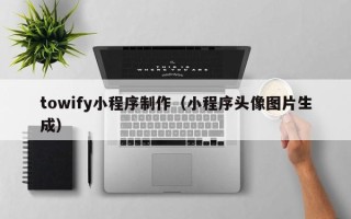 宜昌towify小程序制作（小程序头像图片生成）