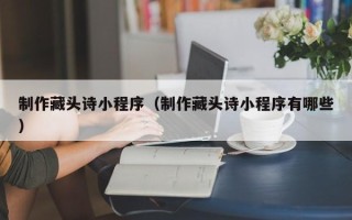 宜昌制作藏头诗小程序（制作藏头诗小程序有哪些）