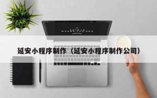 宜昌延安小程序制作（延安小程序制作公司）