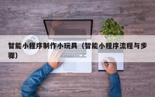 宜昌智能小程序制作小玩具（智能小程序流程与步骤）